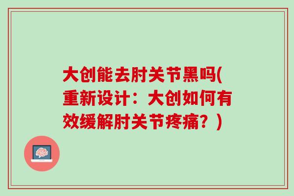 大创能去肘关节黑吗(重新设计：大创如何有效缓解肘关节疼痛？)