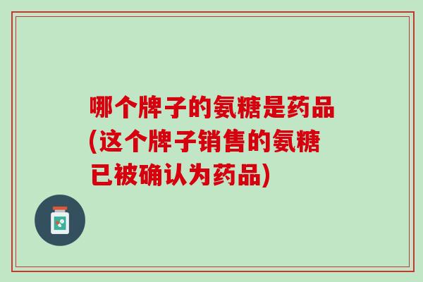 哪个牌子的氨糖是药品(这个牌子销售的氨糖已被确认为药品)