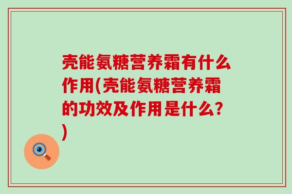 壳能氨糖营养霜有什么作用(壳能氨糖营养霜的功效及作用是什么？)