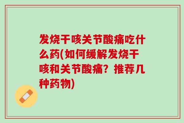 发烧干咳关节酸痛吃什么药(如何缓解发烧干咳和关节酸痛？推荐几种药物)
