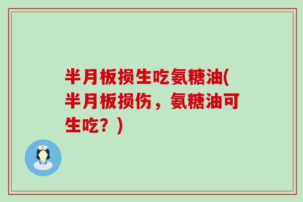半月板损生吃氨糖油(半月板损伤，氨糖油可生吃？)