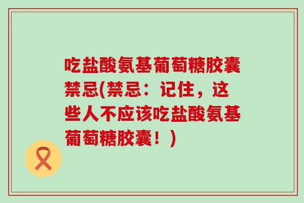 吃盐酸氨基葡萄糖胶囊禁忌(禁忌：记住，这些人不应该吃盐酸氨基葡萄糖胶囊！)