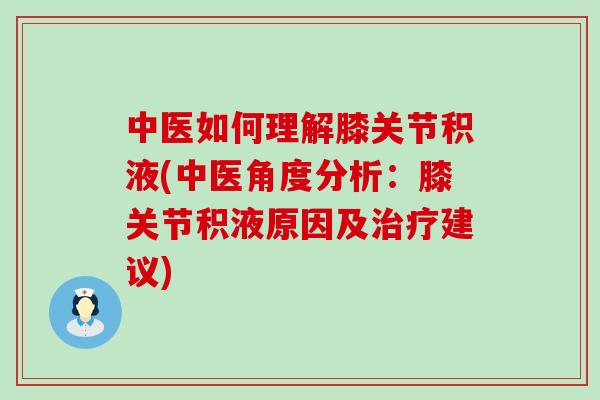 中医如何理解膝关节积液(中医角度分析：膝关节积液原因及治疗建议)