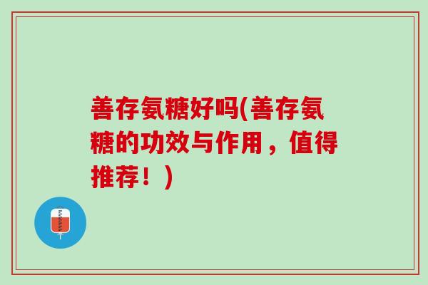善存氨糖好吗(善存氨糖的功效与作用，值得推荐！)
