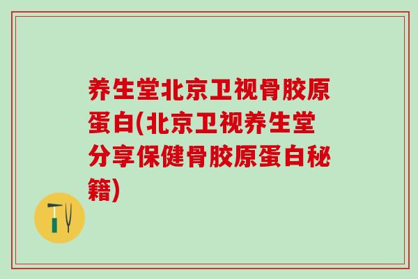 养生堂北京卫视骨胶原蛋白(北京卫视养生堂分享保健骨胶原蛋白秘籍)