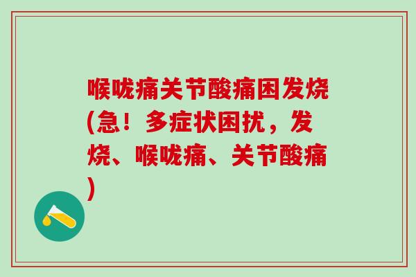 喉咙痛关节酸痛困发烧(急！多症状困扰，发烧、喉咙痛、关节酸痛)