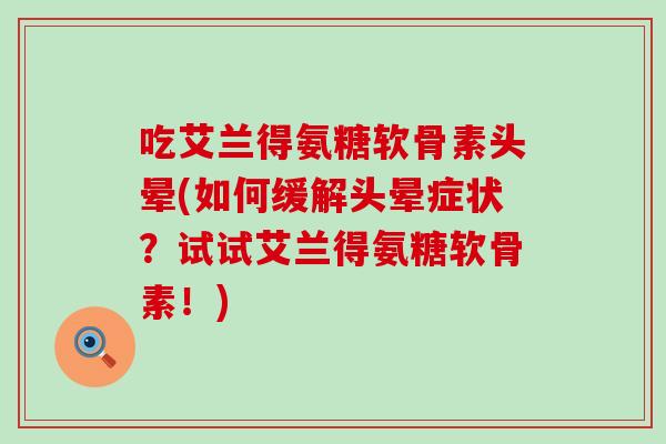 吃艾兰得氨糖软骨素头晕(如何缓解头晕症状？试试艾兰得氨糖软骨素！)