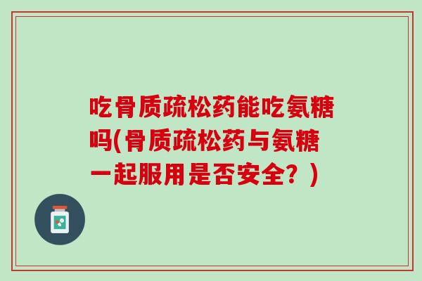 吃骨质疏松药能吃氨糖吗(骨质疏松药与氨糖一起服用是否安全？)