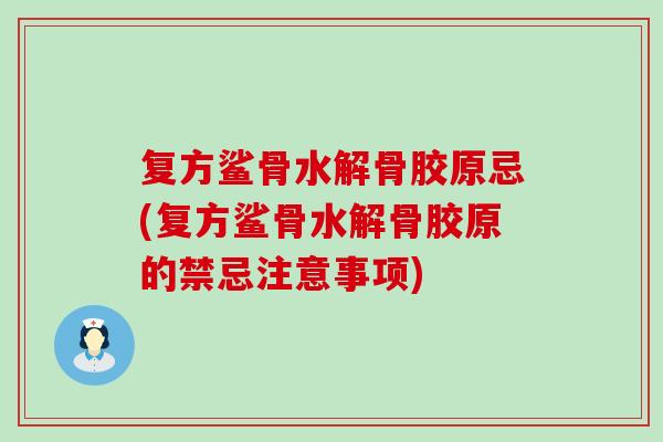 复方鲨骨水解骨胶原忌(复方鲨骨水解骨胶原的禁忌注意事项)