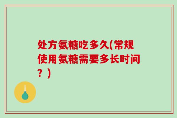 处方氨糖吃多久(常规使用氨糖需要多长时间？)