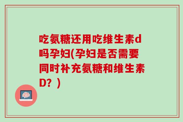 吃氨糖还用吃维生素d吗孕妇(孕妇是否需要同时补充氨糖和维生素D？)