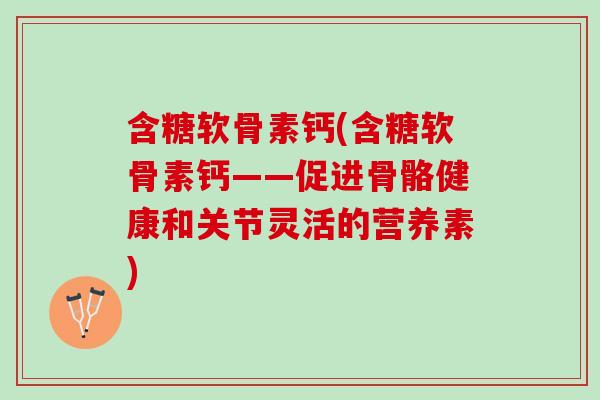 含糖软骨素钙(含糖软骨素钙——促进骨骼健康和关节灵活的营养素)