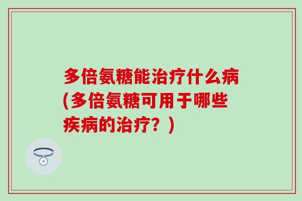 多倍氨糖能治疗什么病(多倍氨糖可用于哪些疾病的治疗？)