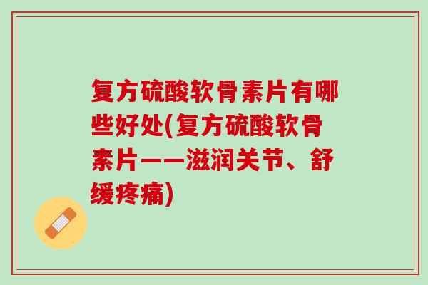 复方硫酸软骨素片有哪些好处(复方硫酸软骨素片——滋润关节、舒缓疼痛)