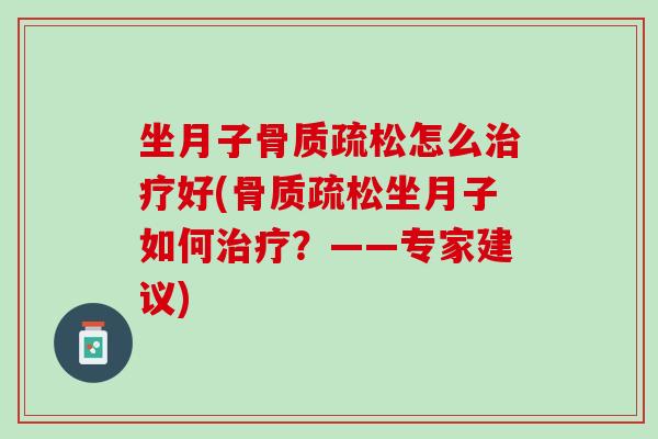 坐月子骨质疏松怎么治疗好(骨质疏松坐月子如何治疗？——专家建议)