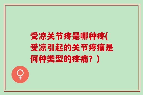 受凉关节疼是哪种疼(受凉引起的关节疼痛是何种类型的疼痛？)