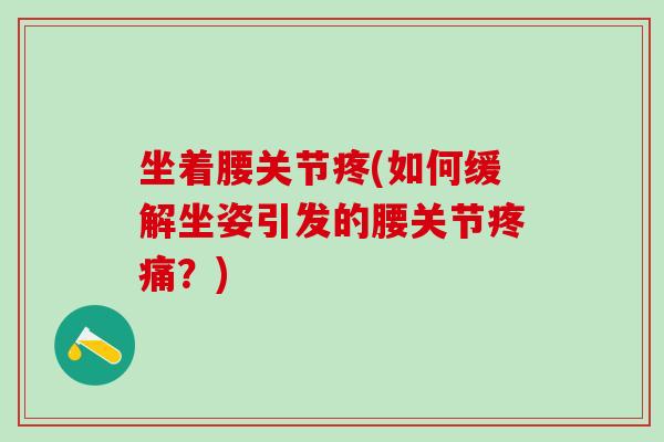 坐着腰关节疼(如何缓解坐姿引发的腰关节疼痛？)