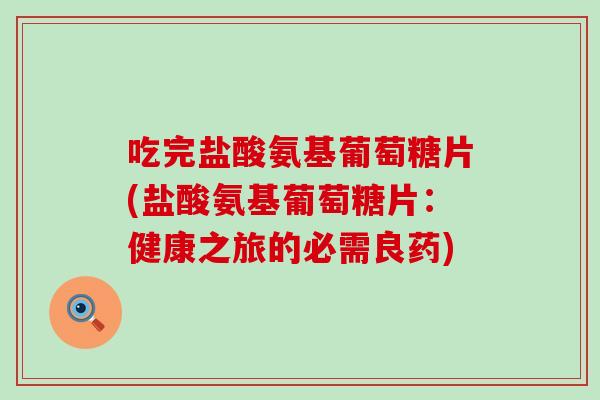 吃完盐酸氨基葡萄糖片(盐酸氨基葡萄糖片：健康之旅的必需良药)