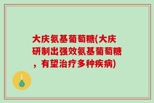 大庆氨基葡萄糖(大庆研制出强效氨基葡萄糖，有望治疗多种疾病)