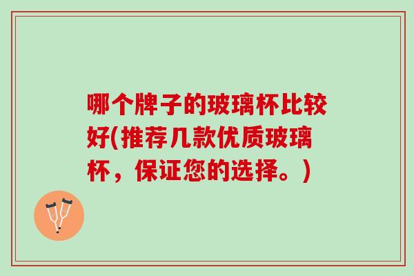 哪个牌子的玻璃杯比较好(推荐几款优质玻璃杯，保证您的选择。)