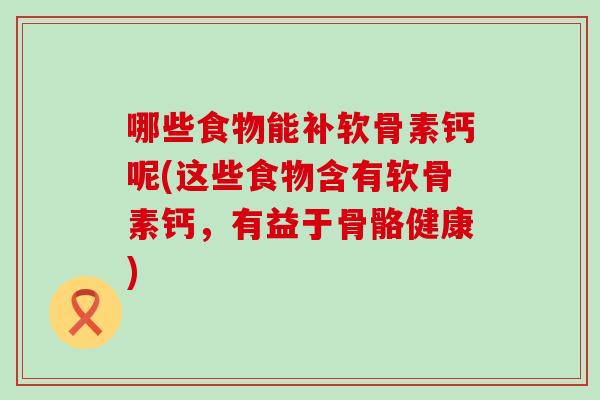 哪些食物能补软骨素钙呢(这些食物含有软骨素钙，有益于骨骼健康)