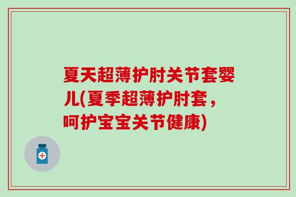 夏天超薄护肘关节套婴儿(夏季超薄护肘套，呵护宝宝关节健康)
