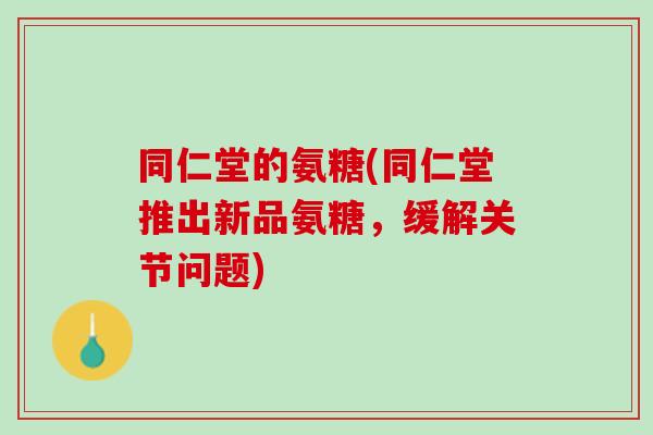 同仁堂的氨糖(同仁堂推出新品氨糖，缓解关节问题)