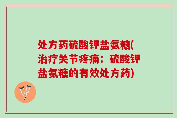 处方药硫酸钾盐氨糖(治疗关节疼痛：硫酸钾盐氨糖的有效处方药)