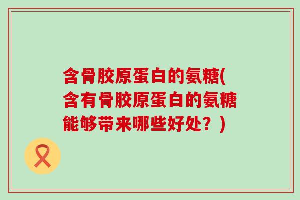 含骨胶原蛋白的氨糖(含有骨胶原蛋白的氨糖能够带来哪些好处？)