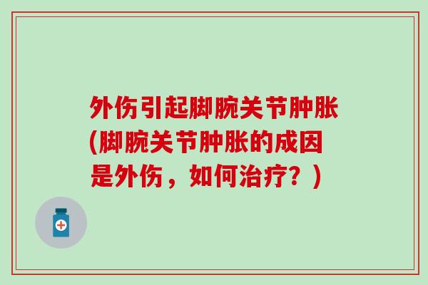 外伤引起脚腕关节肿胀(脚腕关节肿胀的成因是外伤，如何治疗？)