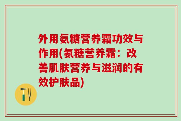 外用氨糖营养霜功效与作用(氨糖营养霜：改善肌肤营养与滋润的有效护肤品)