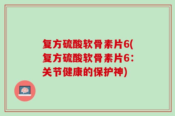 复方硫酸软骨素片6(复方硫酸软骨素片6：关节健康的保护神)