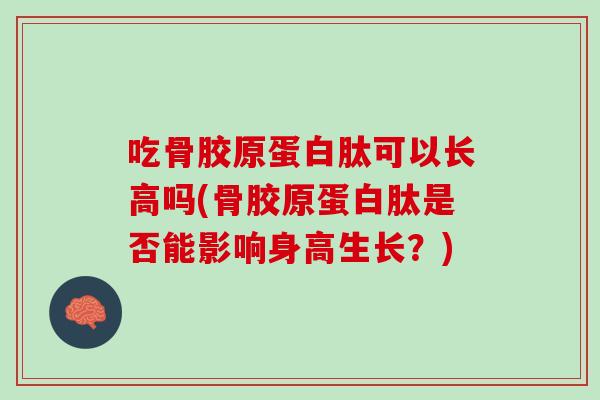 吃骨胶原蛋白肽可以长高吗(骨胶原蛋白肽是否能影响身高生长？)