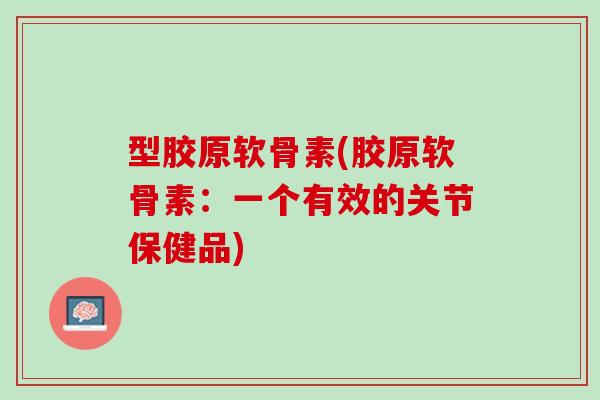 型胶原软骨素(胶原软骨素：一个有效的关节保健品)