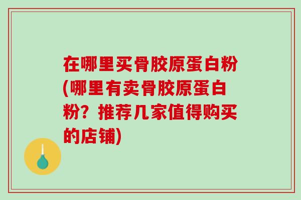 在哪里买骨胶原蛋白粉(哪里有卖骨胶原蛋白粉？推荐几家值得购买的店铺)