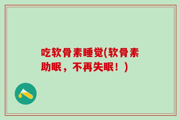 吃软骨素睡觉(软骨素助眠，不再失眠！)