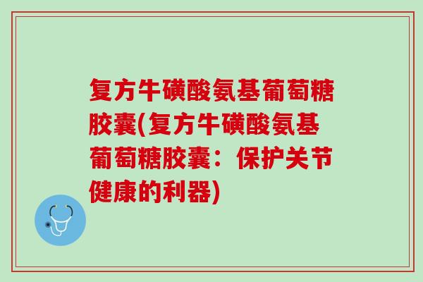复方牛磺酸氨基葡萄糖胶囊(复方牛磺酸氨基葡萄糖胶囊：保护关节健康的利器)