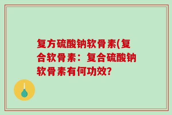 复方硫酸钠软骨素(复合软骨素：复合硫酸钠软骨素有何功效？