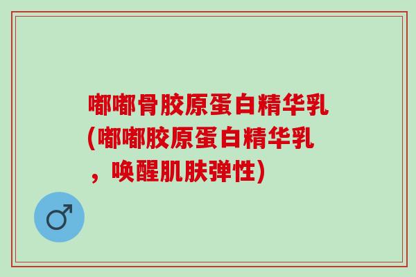 嘟嘟骨胶原蛋白精华乳(嘟嘟胶原蛋白精华乳，唤醒肌肤弹性)