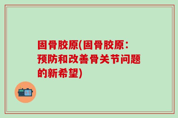 固骨胶原(固骨胶原：预防和改善骨关节问题的新希望)