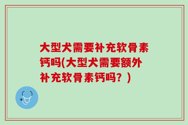 大型犬需要补充软骨素钙吗(大型犬需要额外补充软骨素钙吗？)