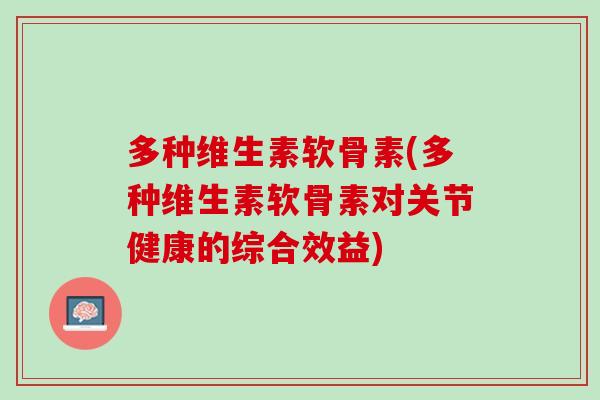多种维生素软骨素(多种维生素软骨素对关节健康的综合效益)