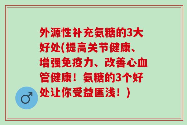 外源性补充氨糖的3大好处(提高关节健康、增强免疫力、改善心血管健康！氨糖的3个好处让你受益匪浅！)