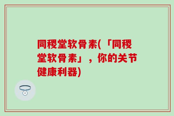 同稷堂软骨素(「同稷堂软骨素」，你的关节健康利器)