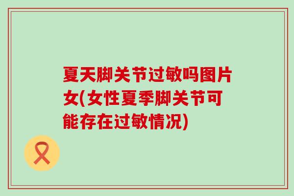 夏天脚关节过敏吗图片女(女性夏季脚关节可能存在过敏情况)