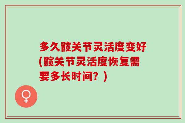多久髋关节灵活度变好(髋关节灵活度恢复需要多长时间？)