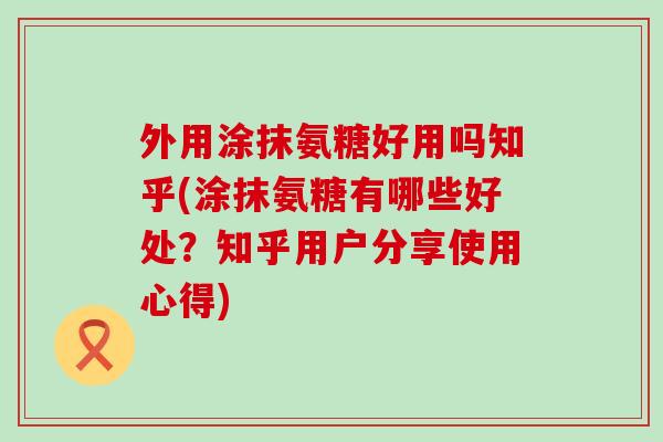 外用涂抹氨糖好用吗知乎(涂抹氨糖有哪些好处？知乎用户分享使用心得)