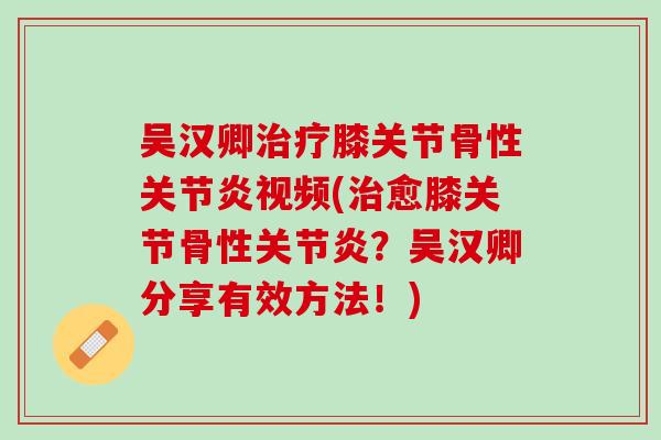 吴汉卿治疗膝关节骨性关节炎视频(治愈膝关节骨性关节炎？吴汉卿分享有效方法！)