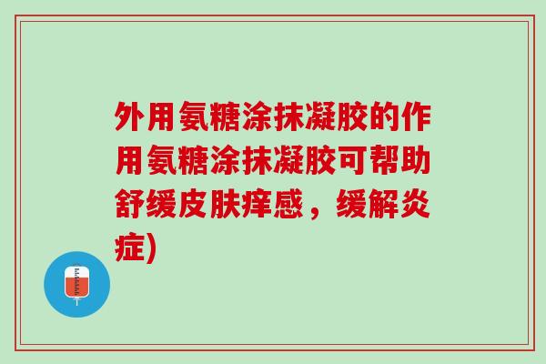 外用氨糖涂抹凝胶的作用氨糖涂抹凝胶可帮助舒缓皮肤痒感，缓解炎症)