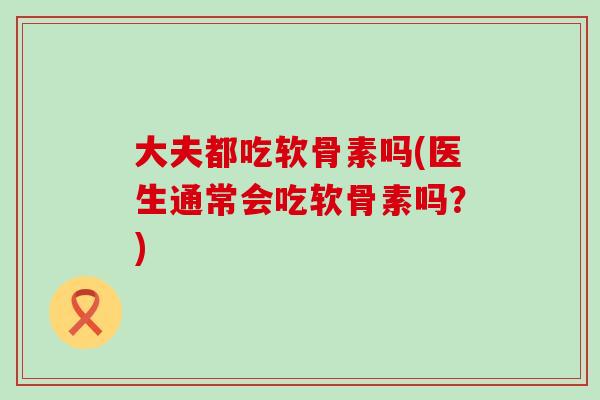 大夫都吃软骨素吗(医生通常会吃软骨素吗？)